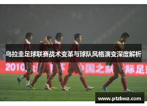 乌拉圭足球联赛战术变革与球队风格演变深度解析