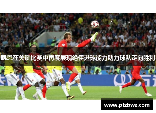 凯恩在关键比赛中再度展现绝佳进球能力助力球队走向胜利