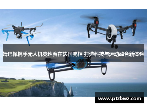姆巴佩携手无人机竞速赛在法国亮相 打造科技与运动融合新体验