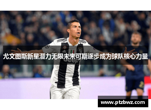 尤文图斯新星潜力无限未来可期逐步成为球队核心力量