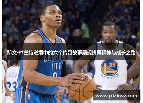 凯文·杜兰特逆境中的六个传奇故事展现拼搏精神与成长之路