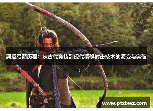 奥运弓箭历程：从古代竞技到现代精确射击技术的演变与突破