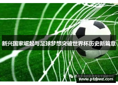 新兴国家崛起与足球梦想突破世界杯历史新篇章