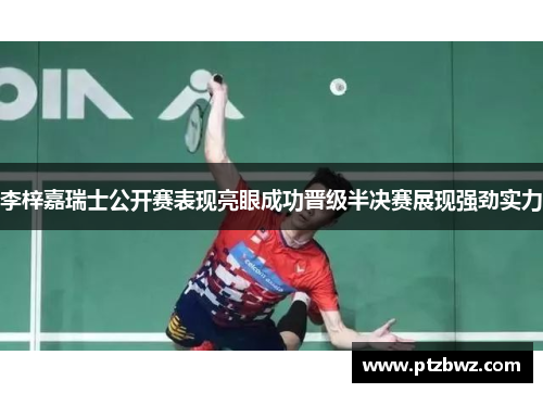 李梓嘉瑞士公开赛表现亮眼成功晋级半决赛展现强劲实力
