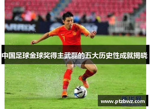 中国足球金球奖得主武磊的五大历史性成就揭晓 