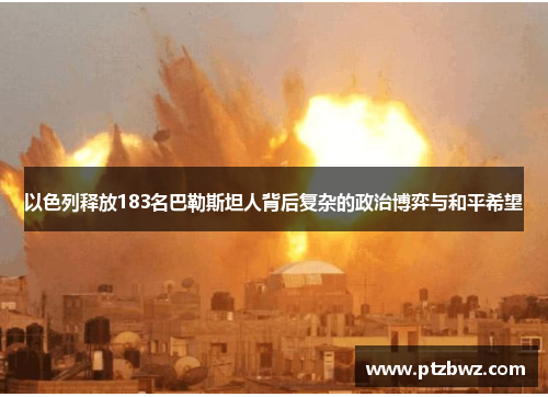 以色列释放183名巴勒斯坦人背后复杂的政治博弈与和平希望
