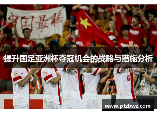 提升国足亚洲杯夺冠机会的战略与措施分析