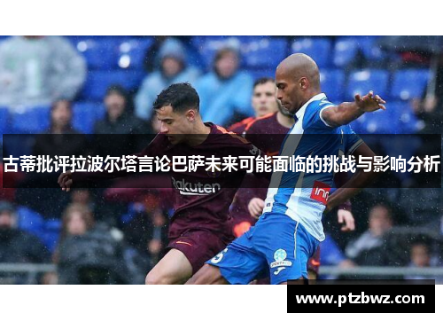 古蒂批评拉波尔塔言论巴萨未来可能面临的挑战与影响分析