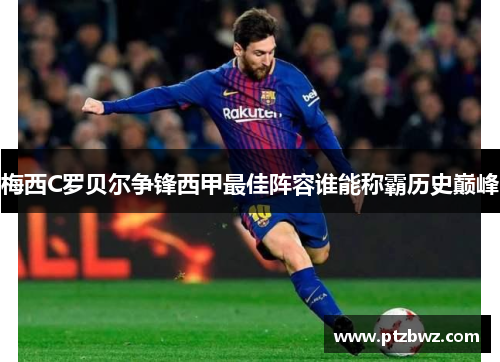 梅西C罗贝尔争锋西甲最佳阵容谁能称霸历史巅峰