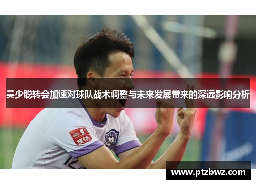 吴少聪转会加速对球队战术调整与未来发展带来的深远影响分析