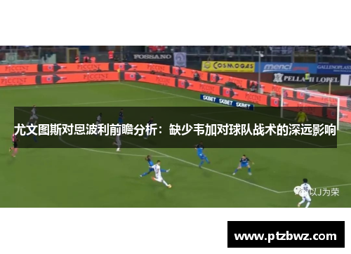 尤文图斯对恩波利前瞻分析：缺少韦加对球队战术的深远影响