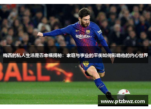 梅西的私人生活是否幸福揭秘：家庭与事业的平衡如何影响他的内心世界