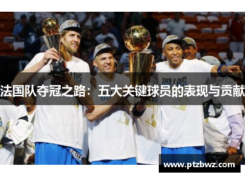 法国队夺冠之路：五大关键球员的表现与贡献