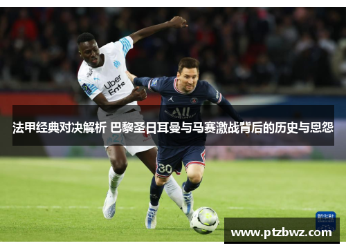 法甲经典对决解析 巴黎圣日耳曼与马赛激战背后的历史与恩怨