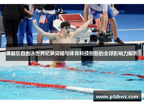潘展乐自由泳世界纪录突破与体育科技创新的全球影响力解析