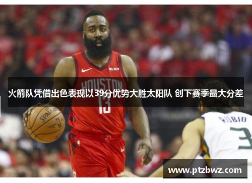 火箭队凭借出色表现以39分优势大胜太阳队 创下赛季最大分差