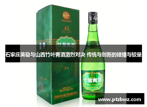 石家庄英励与山西竹叶青酒激烈对决 传统与创新的碰撞与较量