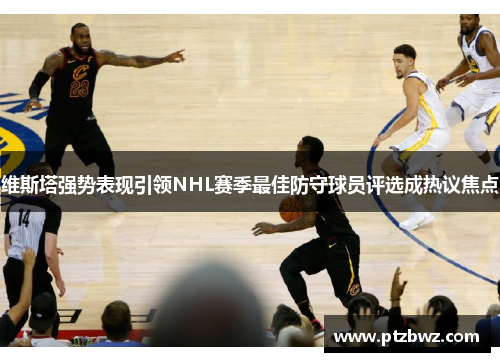 维斯塔强势表现引领NHL赛季最佳防守球员评选成热议焦点