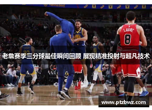 老詹赛季三分球最佳瞬间回顾 展现精准投射与超凡技术