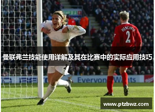 曼联弗兰技能使用详解及其在比赛中的实际应用技巧 曼联弗兰技能使用详解及其在比赛中的实际应用技巧