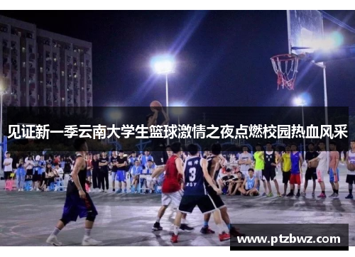 见证新一季云南大学生篮球激情之夜点燃校园热血风采