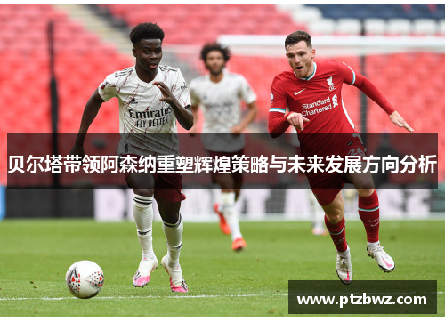 贝尔塔带领阿森纳重塑辉煌策略与未来发展方向分析 贝尔塔带领阿森纳重塑辉煌策略与未来发展方向分析