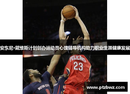 安东尼·戴维斯计划创办运动员心理辅导机构助力职业生涯健康发展