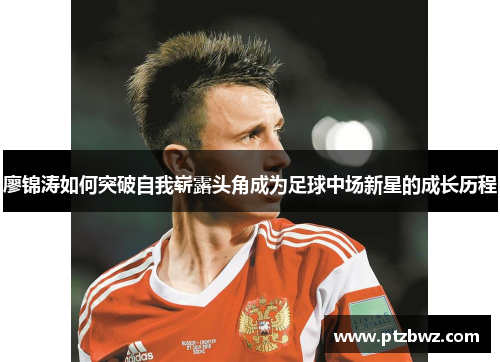 廖锦涛如何突破自我崭露头角成为足球中场新星的成长历程 廖锦涛如何突破自我崭露头角成为足球中场新星的成长历程