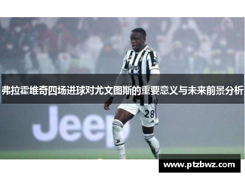 弗拉霍维奇四场进球对尤文图斯的重要意义与未来前景分析 弗拉霍维奇四场进球对尤文图斯的重要意义与未来前景分析